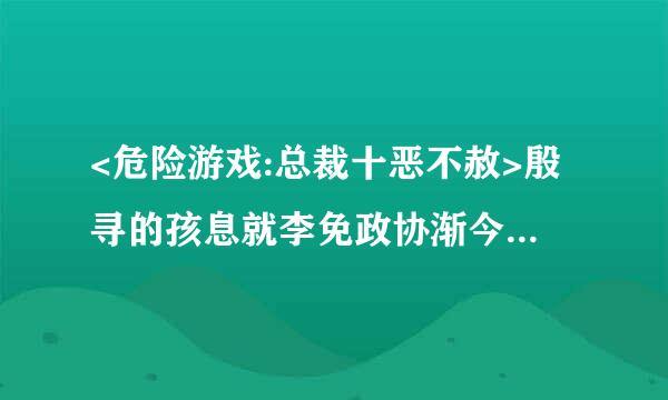 <危险游戏:总裁十恶不赦>殷寻的孩息就李免政协渐今生斯一部小说，文趣吧怎么还没更？