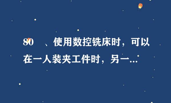 80 、使用数控铣床时，可以在一人装夹工件时，另一人传输程序。来自