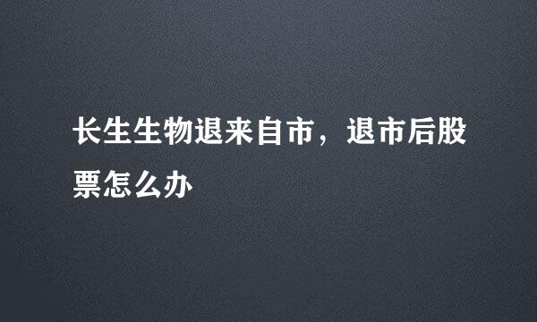 长生生物退来自市，退市后股票怎么办