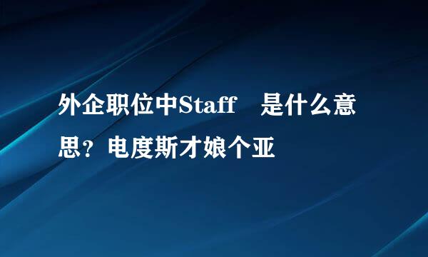 外企职位中Staff 是什么意思？电度斯才娘个亚