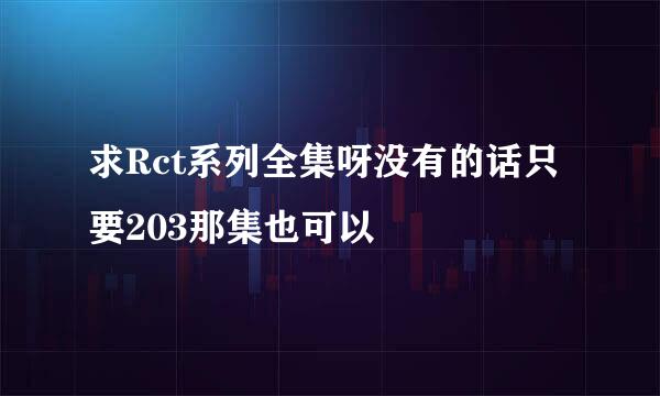 求Rct系列全集呀没有的话只要203那集也可以