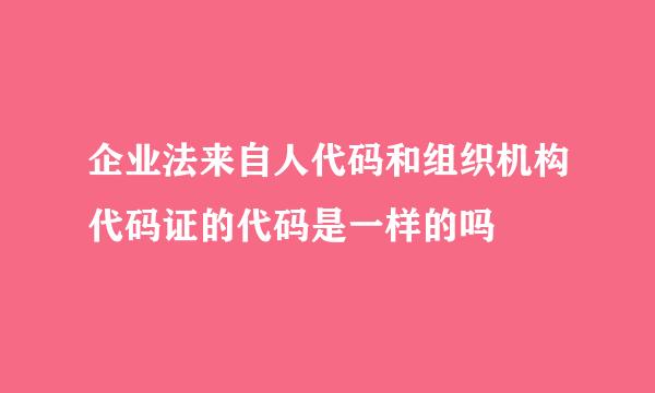 企业法来自人代码和组织机构代码证的代码是一样的吗