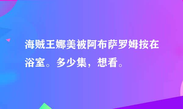 海贼王娜美被阿布萨罗姆按在浴室。多少集，想看。