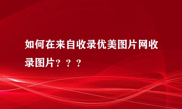 如何在来自收录优美图片网收录图片？？？