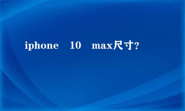 iphone 10 max尺寸？