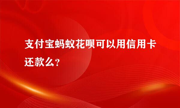 支付宝蚂蚁花呗可以用信用卡还款么？