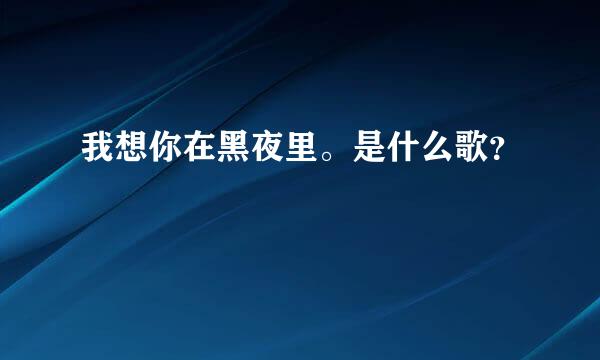 我想你在黑夜里。是什么歌？