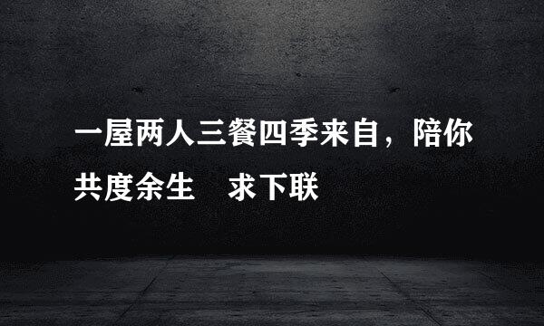 一屋两人三餐四季来自，陪你共度余生 求下联