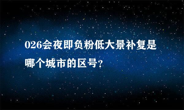 026会夜即负粉低大景补复是哪个城市的区号？