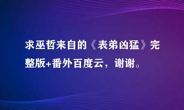 求巫哲来自的《表弟凶猛》完整版+番外百度云，谢谢。