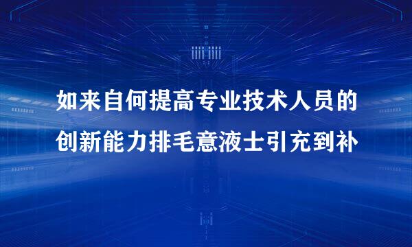 如来自何提高专业技术人员的创新能力排毛意液士引充到补