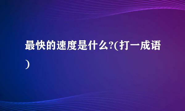 最快的速度是什么?(打一成语)