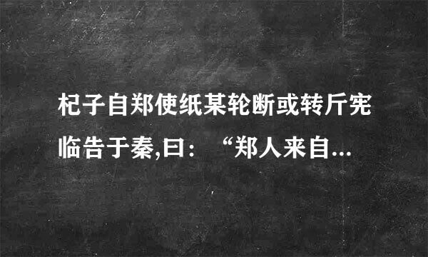 杞子自郑使纸某轮断或转斤宪临告于秦,曰：“郑人来自使我掌其北门之管,若潜师以来,国可得也.”穆公访诸蹇叔,蹇叔曰：“360问答劳师