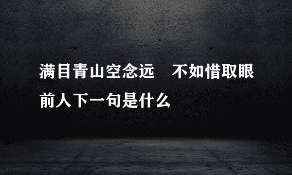 满目青山空念远 不如惜取眼前人下一句是什么