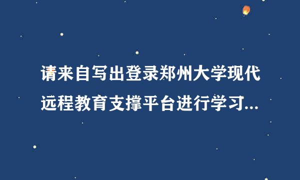 请来自写出登录郑州大学现代远程教育支撑平台进行学习的具体过程？