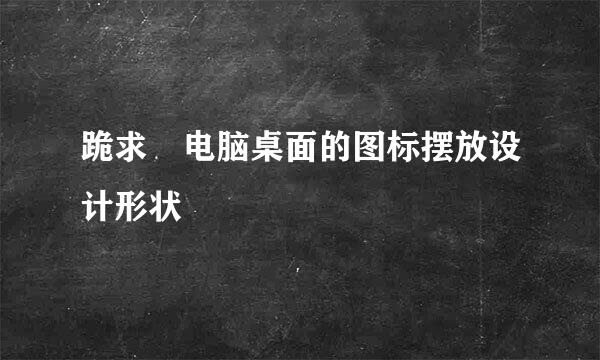 跪求 电脑桌面的图标摆放设计形状