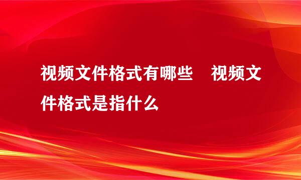 视频文件格式有哪些 视频文件格式是指什么