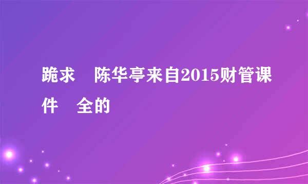 跪求 陈华亭来自2015财管课件 全的