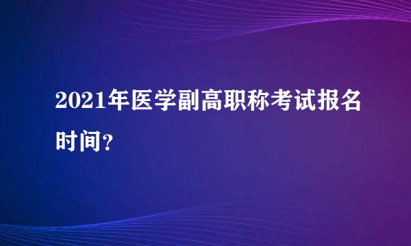 2021年医学副高职称考试报名时间？