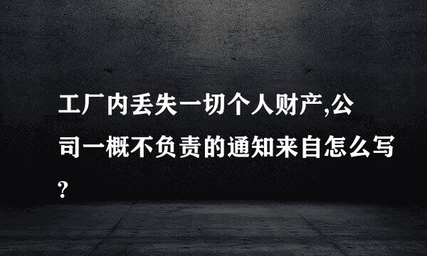 工厂内丢失一切个人财产,公司一概不负责的通知来自怎么写?