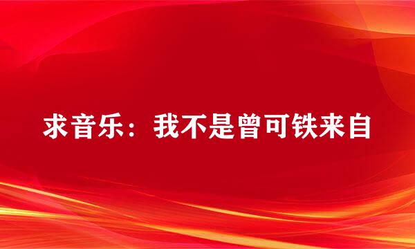 求音乐：我不是曾可铁来自