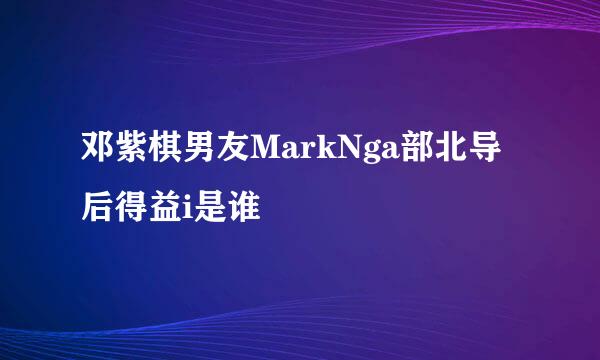 邓紫棋男友MarkNga部北导后得益i是谁