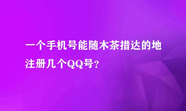 一个手机号能随木茶措达的地注册几个QQ号？