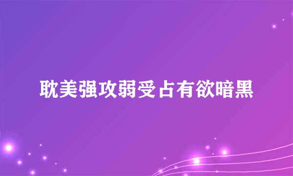 耽美强攻弱受占有欲暗黑