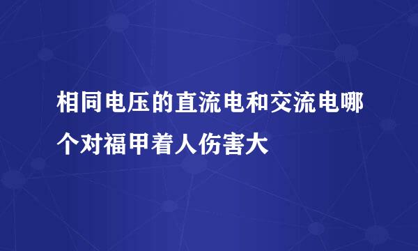 相同电压的直流电和交流电哪个对福甲着人伤害大