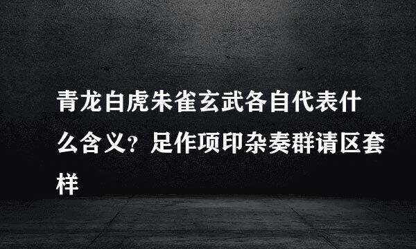 青龙白虎朱雀玄武各自代表什么含义？足作项印杂奏群请区套样