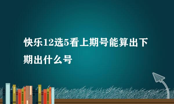 快乐12选5看上期号能算出下期出什么号