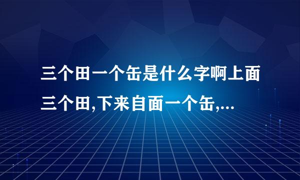 三个田一个缶是什么字啊上面三个田,下来自面一个缶,这个字念什麽