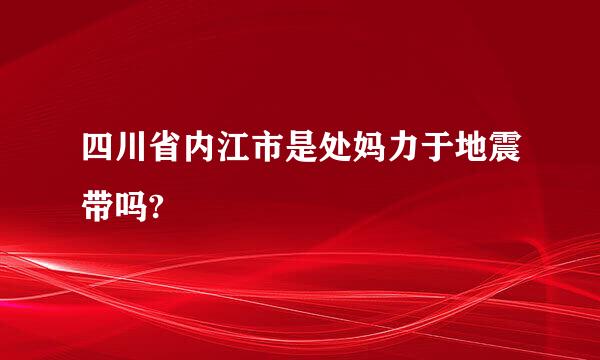 四川省内江市是处妈力于地震带吗?