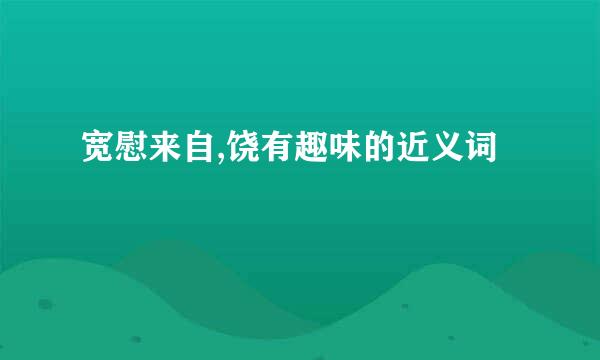 宽慰来自,饶有趣味的近义词