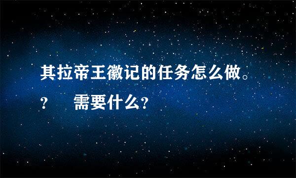 其拉帝王徽记的任务怎么做。？ 需要什么？