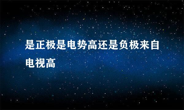 是正极是电势高还是负极来自电视高