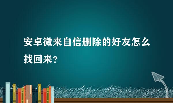 安卓微来自信删除的好友怎么找回来？