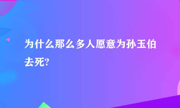 为什么那么多人愿意为孙玉伯去死?