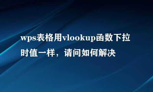 wps表格用vlookup函数下拉时值一样，请问如何解决