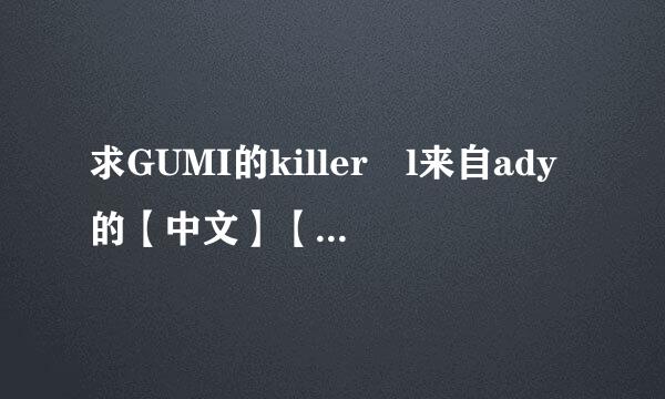 求GUMI的killer l来自ady的【中文】【音译/谐音】歌词，谢谢！注意360问答是中文音译，不是罗马音