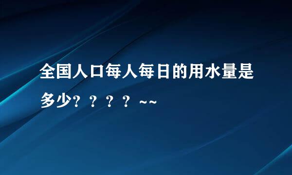 全国人口每人每日的用水量是多少？？？？~~