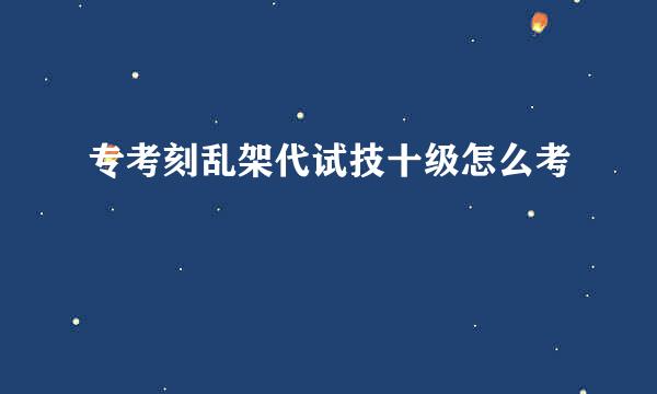 专考刻乱架代试技十级怎么考