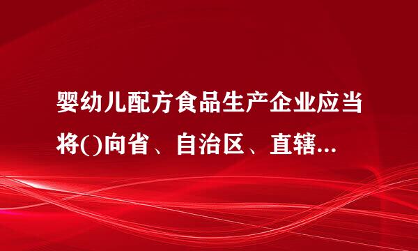 婴幼儿配方食品生产企业应当将()向省、自治区、直辖市人民政府食品药品监督来自管理部门备案。