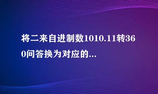 将二来自进制数1010.11转360问答换为对应的十进制数 计胞体雷病注算题 要公示