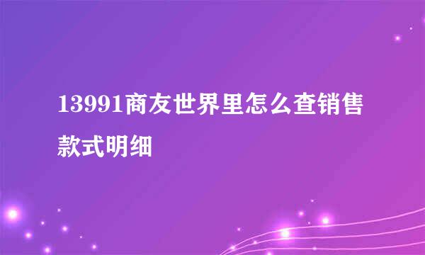 13991商友世界里怎么查销售款式明细