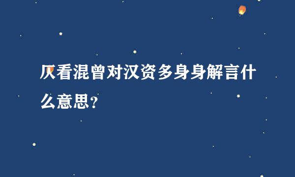 仄看混曾对汉资多身身解言什么意思？