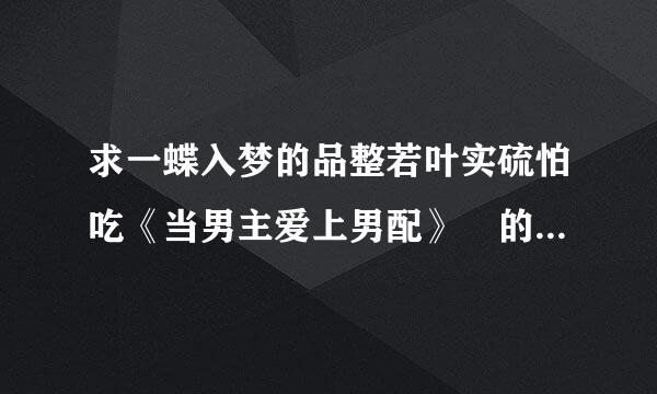 求一蝶入梦的品整若叶实硫怕吃《当男主爱上男配》 的全文加番外。txt格式，在线等！