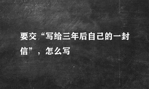 要交“写给三年后自己的一封信”，怎么写