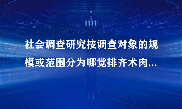 社会调查研究按调查对象的规模或范围分为哪觉排齐术肉几类?各有何功能及特点?举例说明。