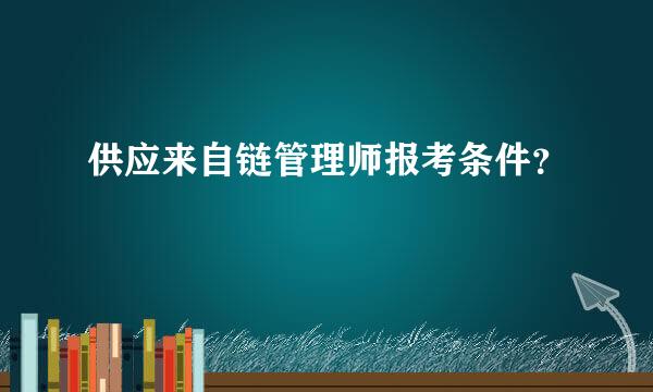 供应来自链管理师报考条件？